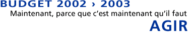 Budget 2002 > 2003 : Maintenant, parce que c'est maintenant qu'il faut AGIR